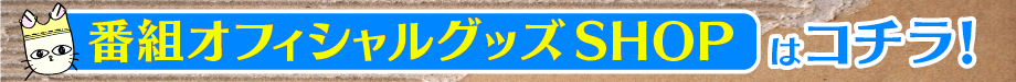 番組オフィシャルグッズSHOPはコチラ！
